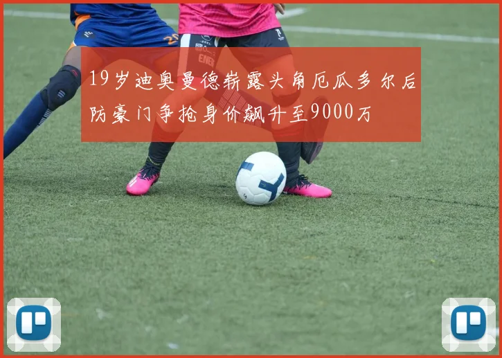 19岁迪奥曼德崭露头角厄瓜多尔后防豪门争抢身价飙升至9000万