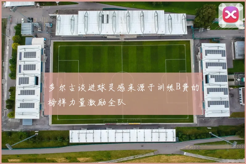 多尔古谈进球灵感来源于训练B费的榜样力量激励全队