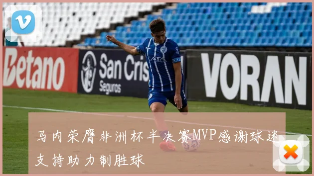 马内荣膺非洲杯半决赛MVP感谢球迷支持助力制胜球