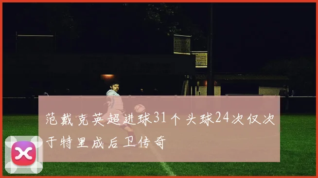 范戴克英超进球31个头球24次仅次于特里成后卫传奇