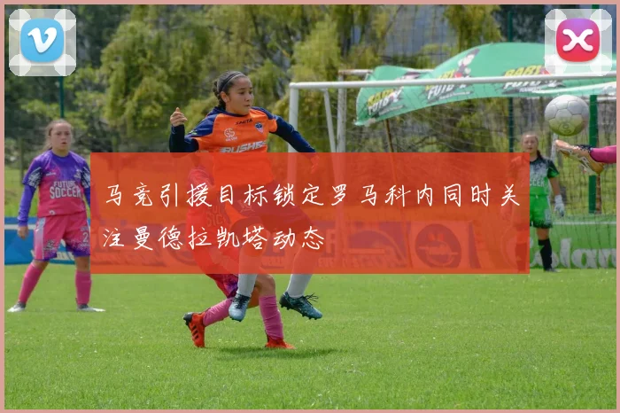 马竞引援目标锁定罗马科内同时关注曼德拉凯塔动态