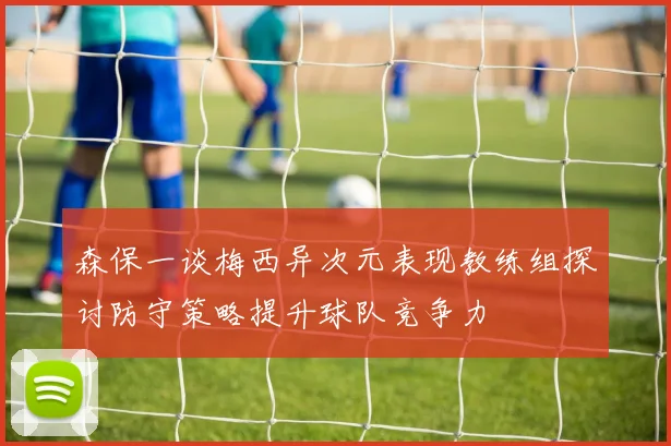 森保一谈梅西异次元表现教练组探讨防守策略提升球队竞争力