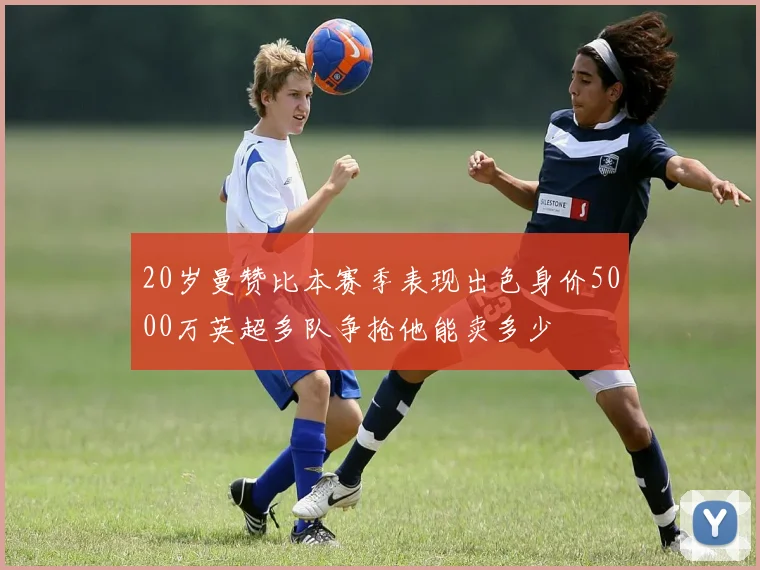 20岁曼赞比本赛季表现出色身价5000万英超多队争抢他能卖多少