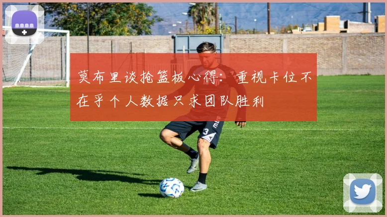 莫布里谈抢篮板心得：重视卡位不在乎个人数据只求团队胜利