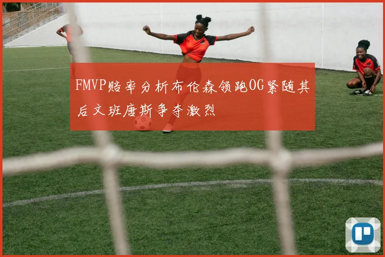 FMVP赔率分析布伦森领跑OG紧随其后文班唐斯争夺激烈