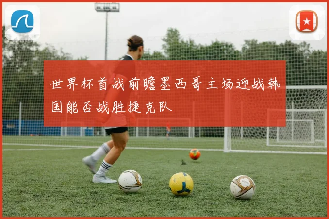 世界杯首战前瞻墨西哥主场迎战韩国能否战胜捷克队