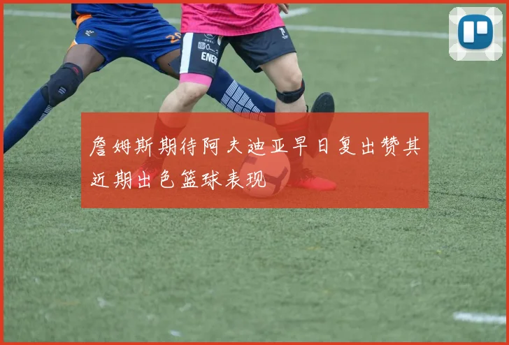 詹姆斯期待阿夫迪亚早日复出赞其近期出色篮球表现