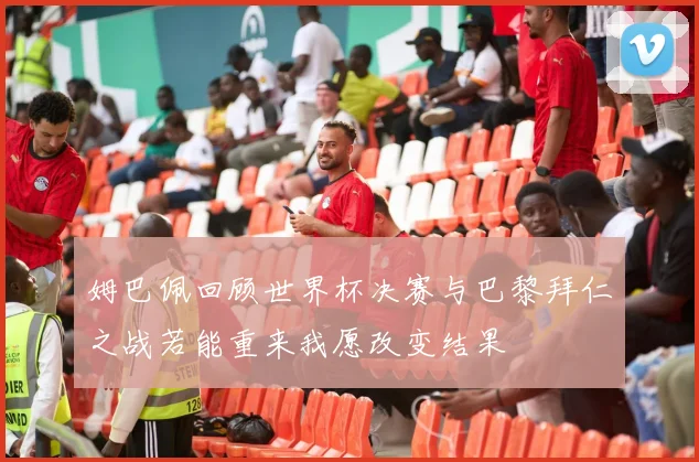 姆巴佩回顾世界杯决赛与巴黎拜仁之战若能重来我愿改变结果