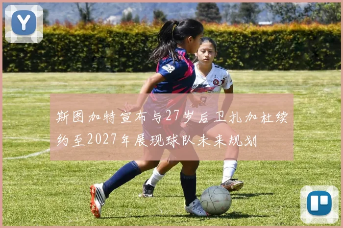 斯图加特宣布与27岁后卫扎加杜续约至2027年展现球队未来规划