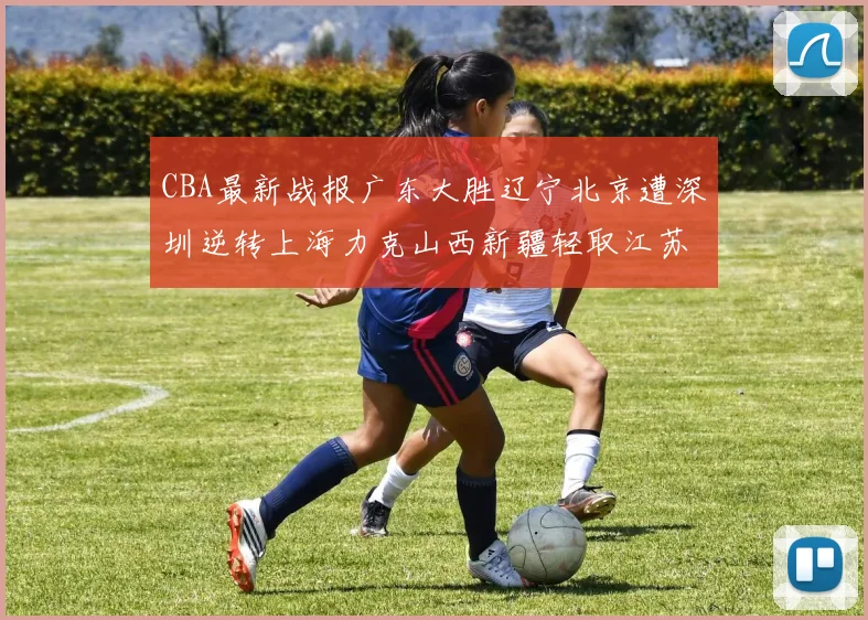 CBA最新战报广东大胜辽宁北京遭深圳逆转上海力克山西新疆轻取江苏