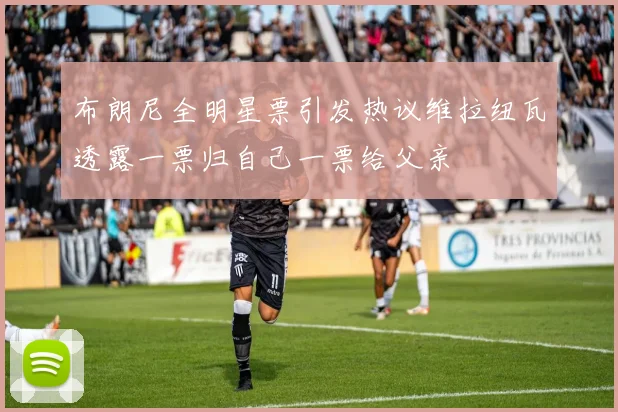 布朗尼全明星票引发热议维拉纽瓦透露一票归自己一票给父亲