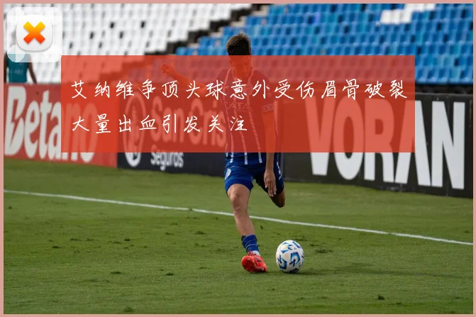 艾纳维争顶头球意外受伤眉骨破裂大量出血引发关注