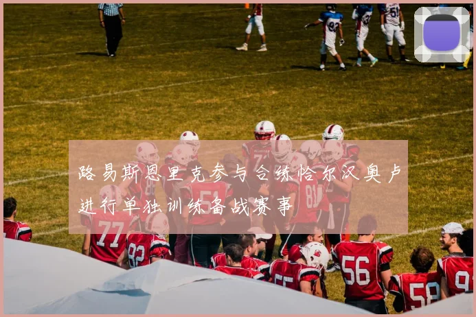 路易斯恩里克参与合练恰尔汉奥卢进行单独训练备战赛事