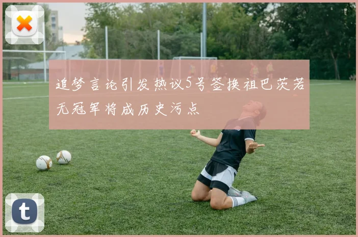 追梦言论引发热议5号签换祖巴茨若无冠军将成历史污点