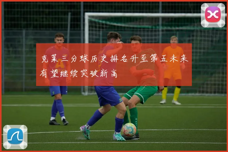 克莱三分球历史排名升至第五未来有望继续突破新高