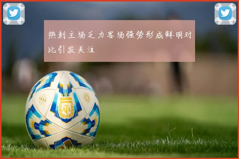 热刺主场乏力客场强势形成鲜明对比引发关注