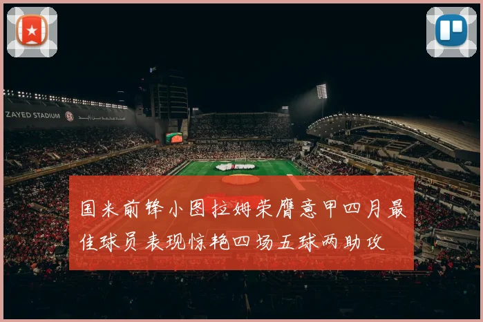 国米前锋小图拉姆荣膺意甲四月最佳球员表现惊艳四场五球两助攻