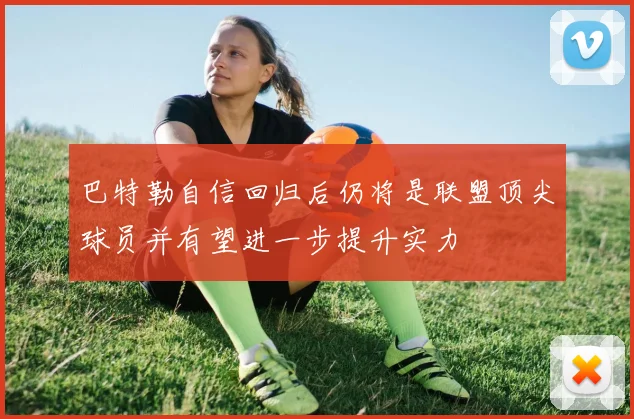 巴特勒自信回归后仍将是联盟顶尖球员并有望进一步提升实力
